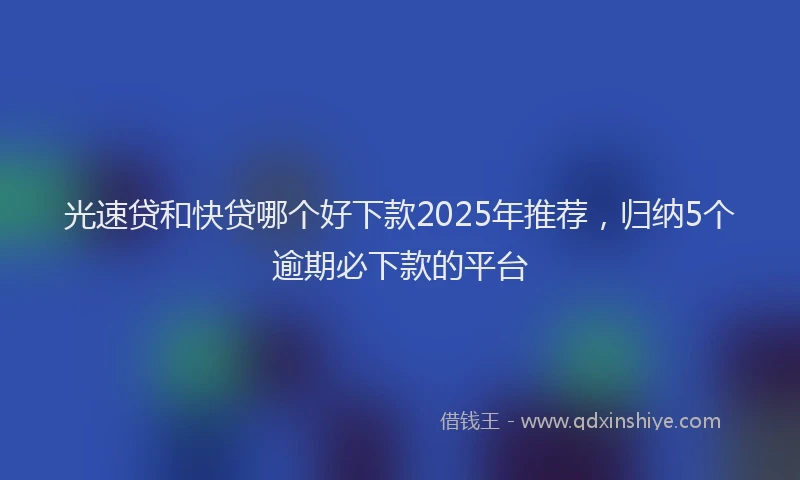 光速贷和快贷哪个好下款2025年推荐，归纳5个逾期必下款的平台