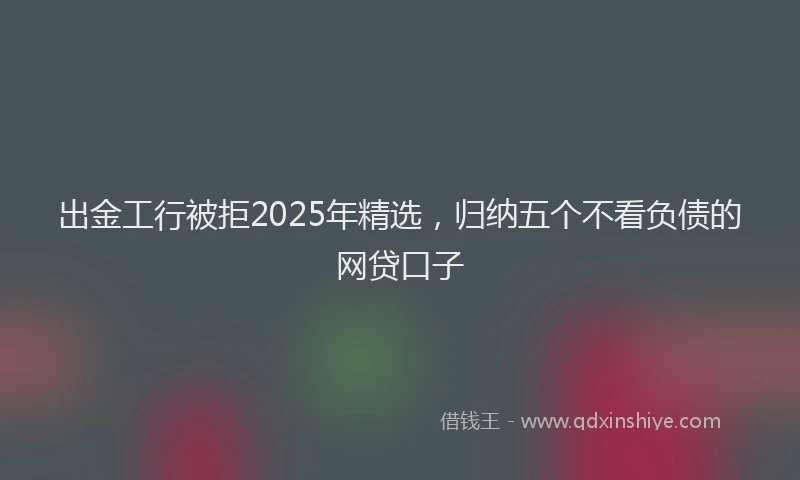出金工行被拒2025年精选，归纳五个不看负债的网贷口子