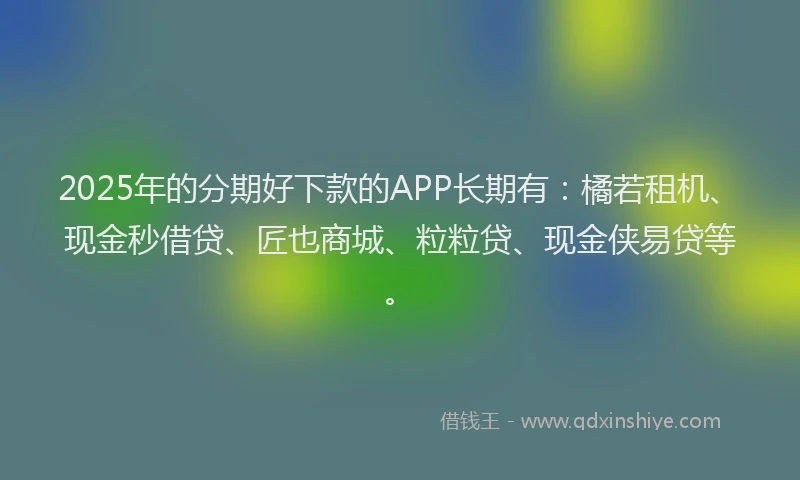 2025年的分期好下款的APP长期有：橘若租机、现金秒借贷、匠也商城、粒粒贷、现金侠易贷等。