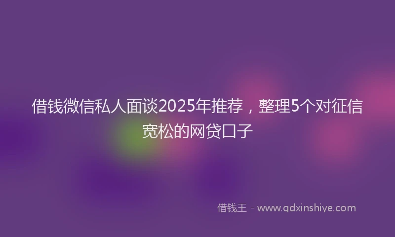 借钱微信私人面谈2025年推荐，整理5个对征信宽松的网贷口子