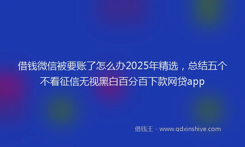 借钱微信被要账了怎么办2025年精选，总结五个不看征信无视黑白百分百下款网贷app