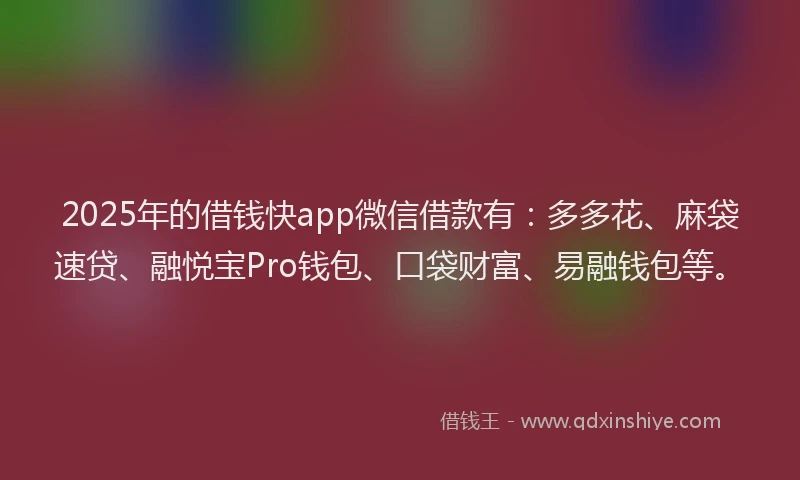 2025年的借钱快app微信借款有：多多花、麻袋速贷、融悦宝Pro钱包、口袋财富、易融钱包等。