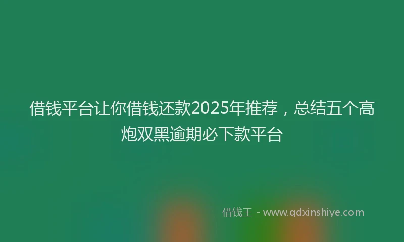借钱平台让你借钱还款2025年推荐，总结五个高炮双黑逾期必下款平台
