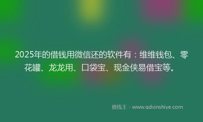 2025年的借钱用微信还的软件有：维维钱包、零花罐、龙龙用、口袋宝、现金侠易借宝等。