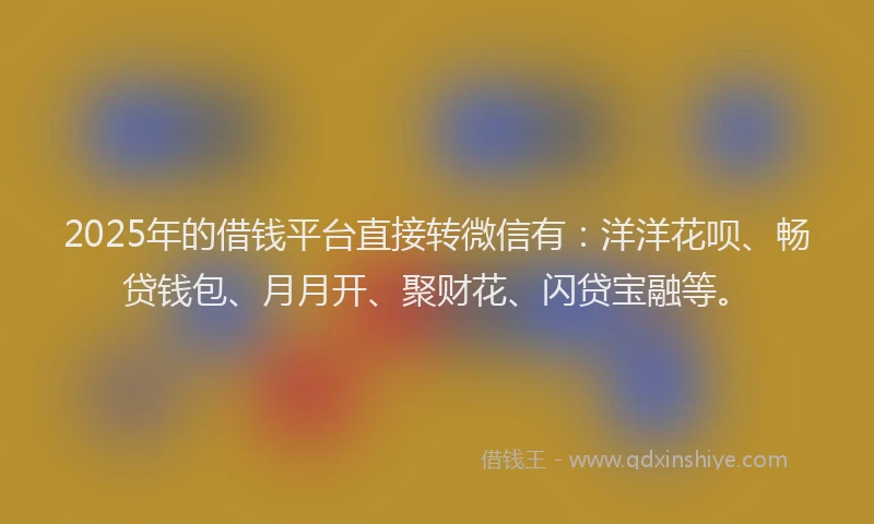 2025年的借钱平台直接转微信有：洋洋花呗、畅贷钱包、月月开、聚财花、闪贷宝融等。