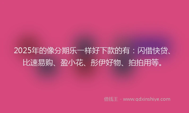 2025年的像分期乐一样好下款的有：闪借快贷、比速易购、盈小花、彤伊好物、拍拍用等。