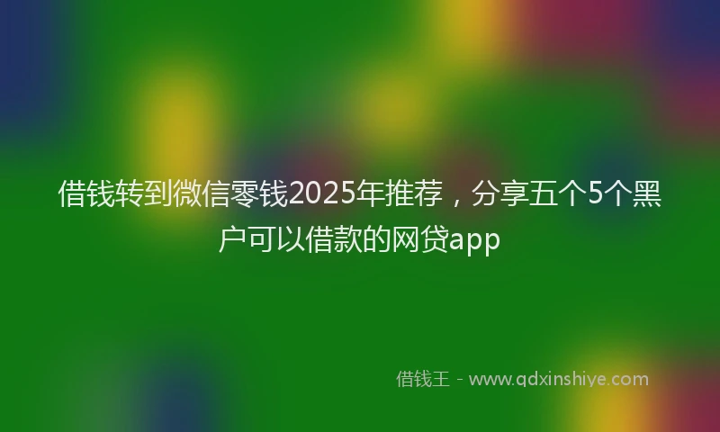 借钱转到微信零钱2025年推荐，分享五个5个黑户可以借款的网贷app