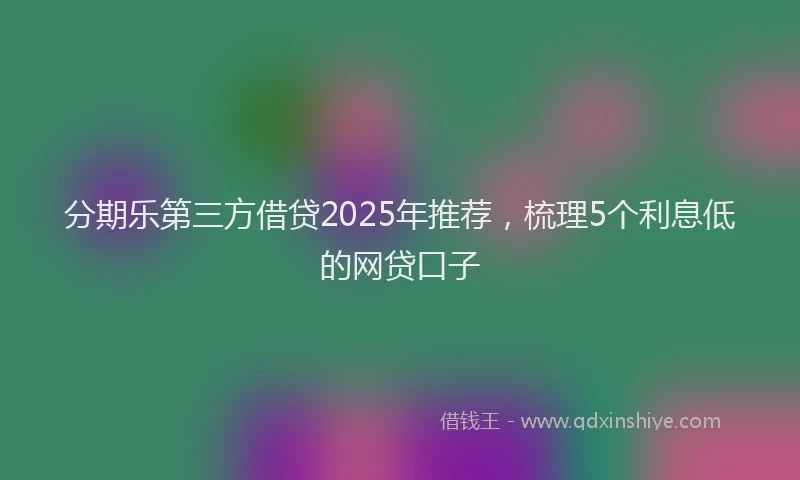 分期乐第三方借贷2025年推荐，梳理5个利息低的网贷口子