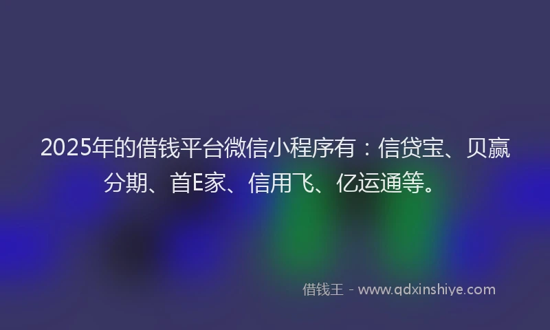 2025年的借钱平台微信小程序有：信贷宝、贝赢分期、首E家、信用飞、亿运通等。