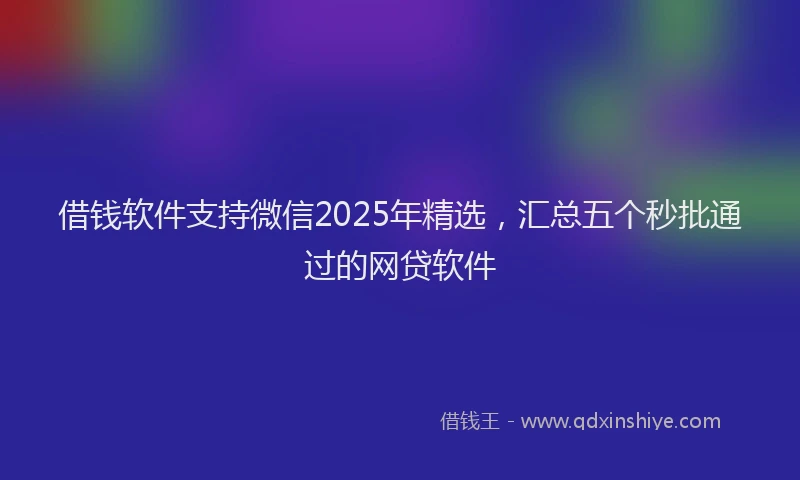 借钱软件支持微信2025年精选，汇总五个秒批通过的网贷软件