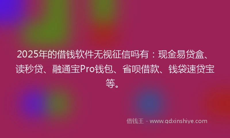 2025年的借钱软件无视征信吗有：现金易贷盒、读秒贷、融通宝Pro钱包、省呗借款、钱袋速贷宝等。
