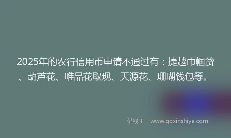 2025年的农行信用币申请不通过有：捷越巾帼贷、葫芦花、唯品花取现、天源花、珊瑚钱包等。