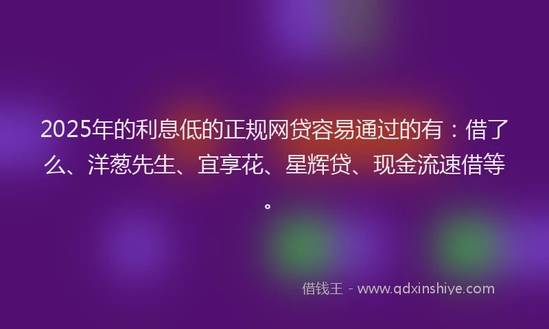 2025年的利息低的正规网贷容易通过的有：借了么、洋葱先生、宜享花、星辉贷、现金流速借等。