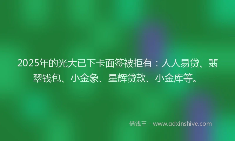 2025年的光大已下卡面签被拒有：人人易贷、翡翠钱包、小金象、星辉贷款、小金库等。