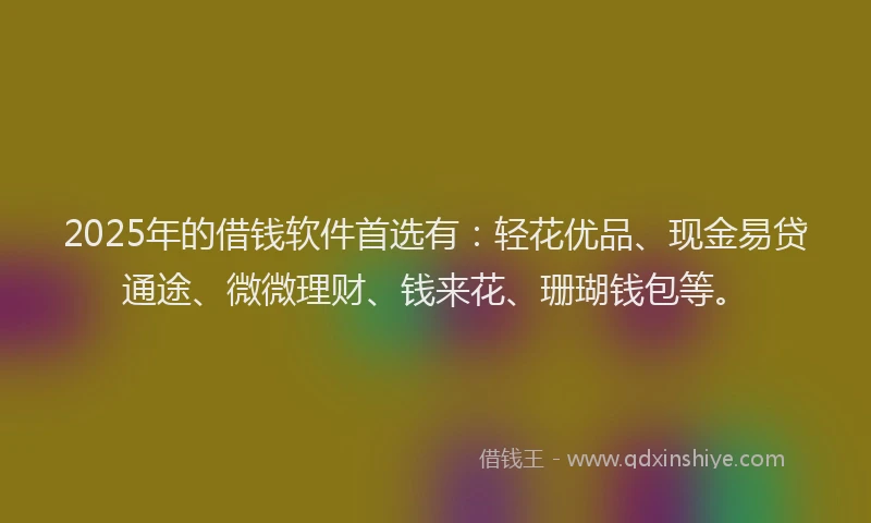 2025年的借钱软件首选有：轻花优品、现金易贷通途、微微理财、钱来花、珊瑚钱包等。