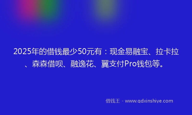 2025年的借钱最少50元有：现金易融宝、拉卡拉、森森借呗、融逸花、翼支付Pro钱包等。