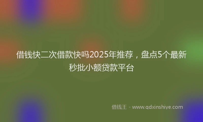 借钱快二次借款快吗2025年推荐，盘点5个最新秒批小额贷款平台