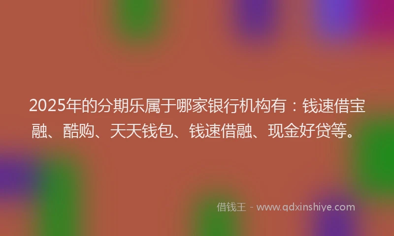 2025年的分期乐属于哪家银行机构有：钱速借宝融、酷购、天天钱包、钱速借融、现金好贷等。