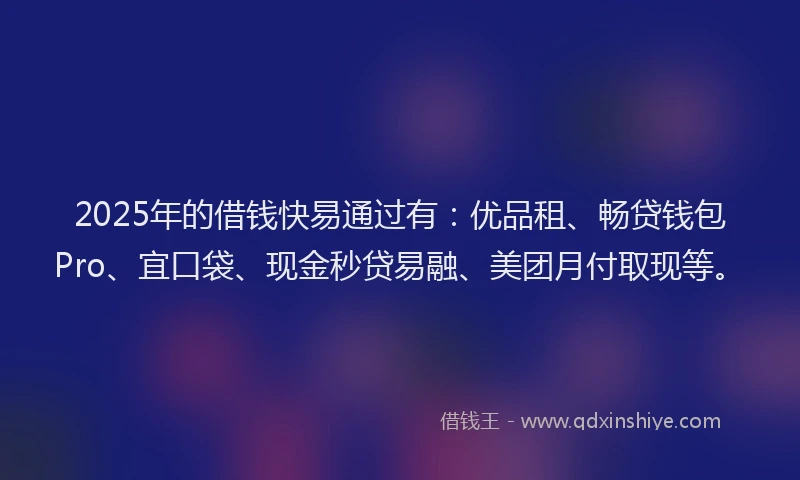 2025年的借钱快易通过有：优品租、畅贷钱包Pro、宜口袋、现金秒贷易融、美团月付取现等。