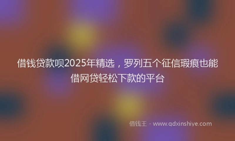 借钱贷款呗2025年精选，罗列五个征信瑕疵也能借网贷轻松下款的平台