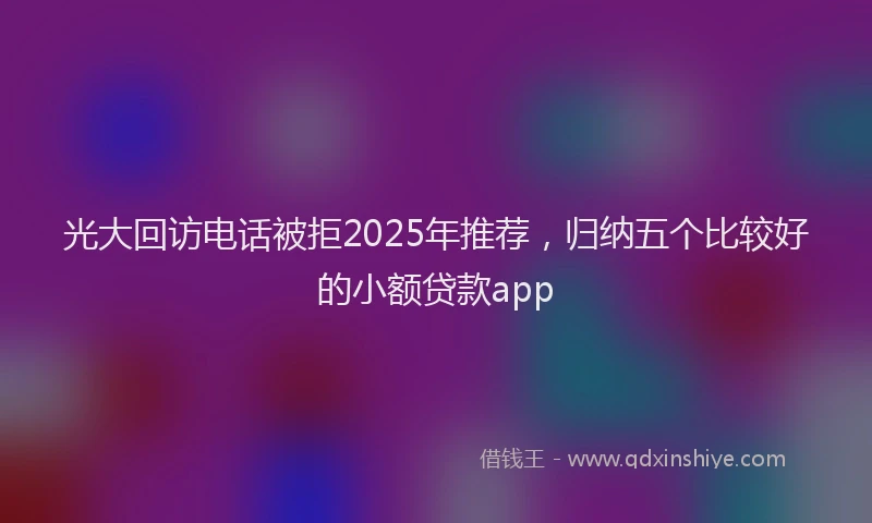 光大回访电话被拒2025年推荐，归纳五个比较好的小额贷款app