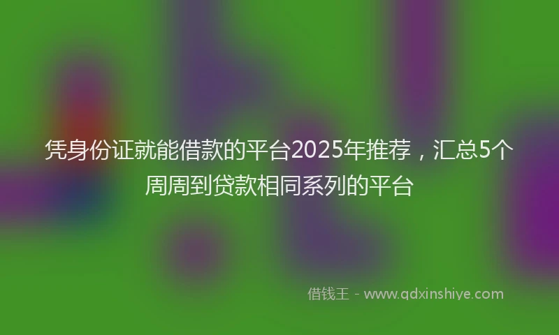 凭身份证就能借款的平台2025年推荐，汇总5个周周到贷款相同系列的平台