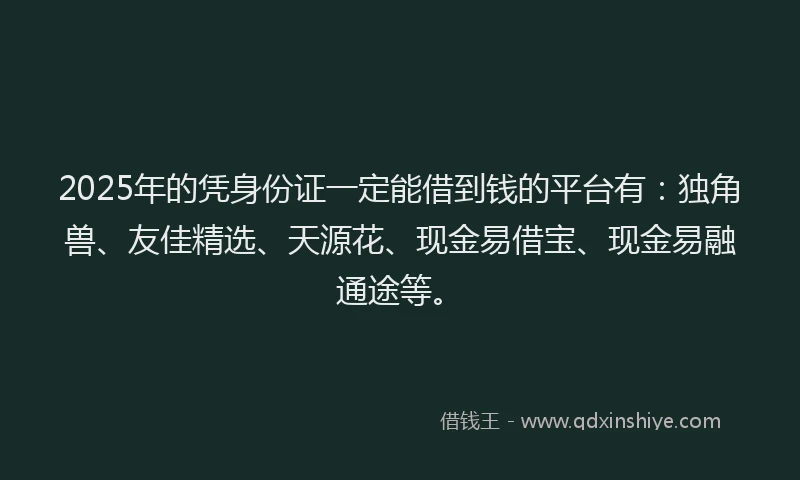 2025年的凭身份证一定能借到钱的平台有：独角兽、友佳精选、天源花、现金易借宝、现金易融通途等。