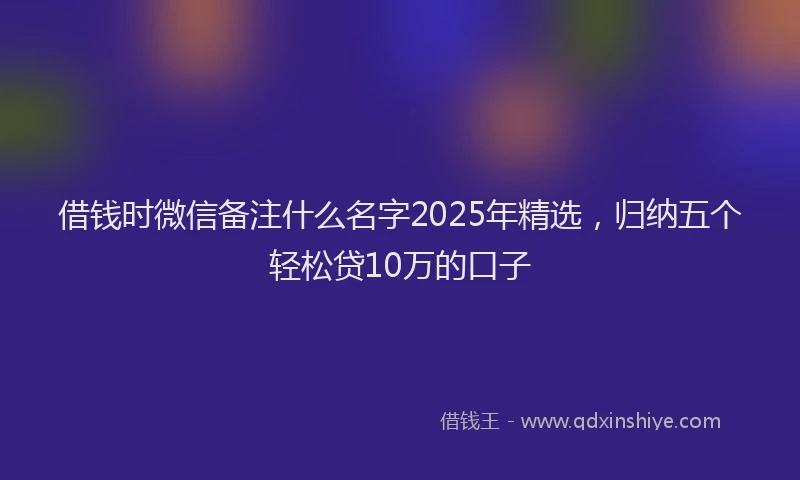 借钱时微信备注什么名字2025年精选，归纳五个轻松贷10万的口子