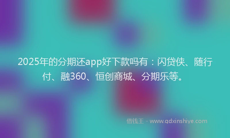 2025年的分期还app好下款吗有：闪贷侠、随行付、融360、恒创商城、分期乐等。
