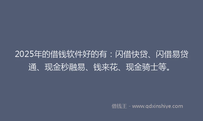 2025年的借钱软件好的有：闪借快贷、闪借易贷通、现金秒融易、钱来花、现金骑士等。