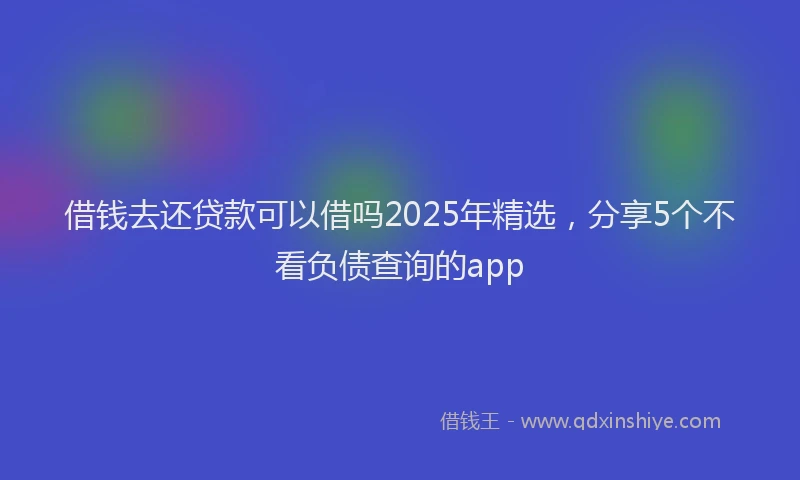 借钱去还贷款可以借吗2025年精选，分享5个不看负债查询的app