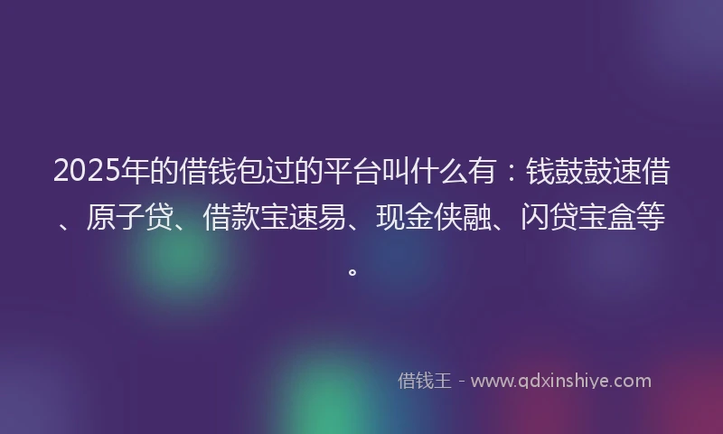 2025年的借钱包过的平台叫什么有：钱鼓鼓速借、原子贷、借款宝速易、现金侠融、闪贷宝盒等。