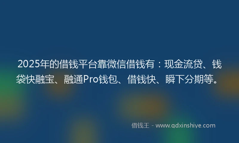 2025年的借钱平台靠微信借钱有：现金流贷、钱袋快融宝、融通Pro钱包、借钱快、瞬下分期等。