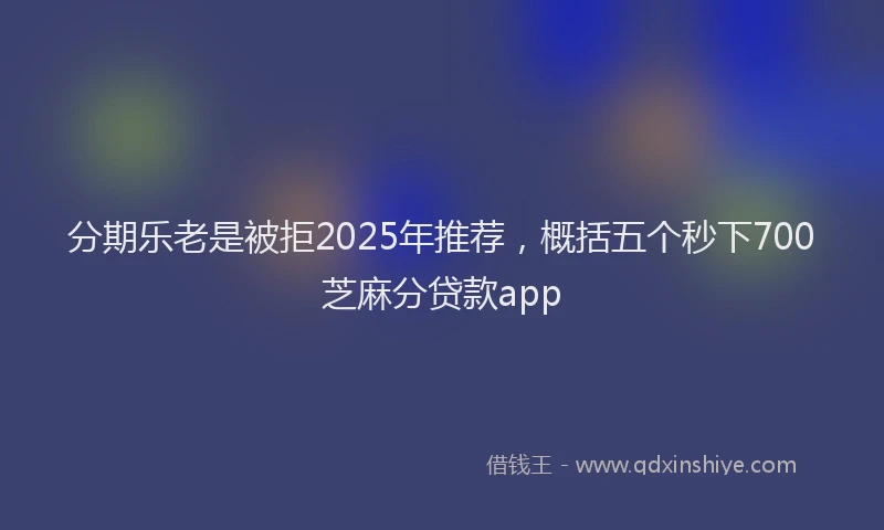 分期乐老是被拒2025年推荐，概括五个秒下700芝麻分贷款app