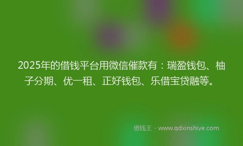 2025年的借钱平台用微信催款有：瑞盈钱包、柚子分期、优一租、正好钱包、乐借宝贷融等。