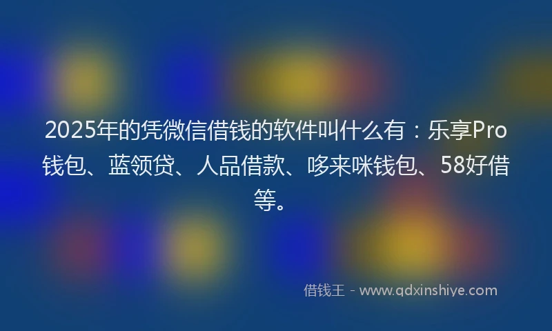 2025年的凭微信借钱的软件叫什么有：乐享Pro钱包、蓝领贷、人品借款、哆来咪钱包、58好借等。