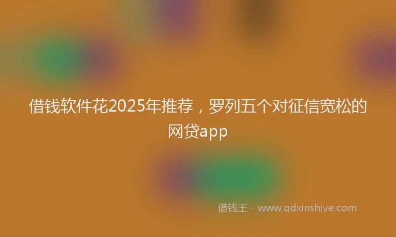 借钱软件花2025年推荐，罗列五个对征信宽松的网贷app