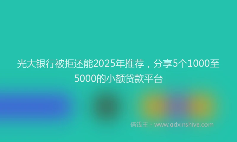 光大银行被拒还能2025年推荐，分享5个1000至5000的小额贷款平台