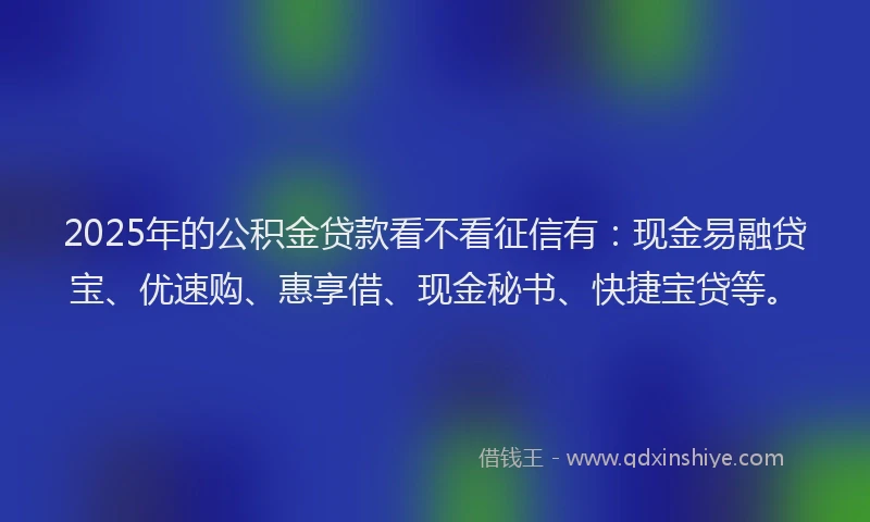 2025年的公积金贷款看不看征信有：现金易融贷宝、优速购、惠享借、现金秘书、快捷宝贷等。