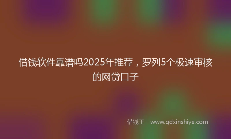 借钱软件靠谱吗2025年推荐，罗列5个极速审核的网贷口子