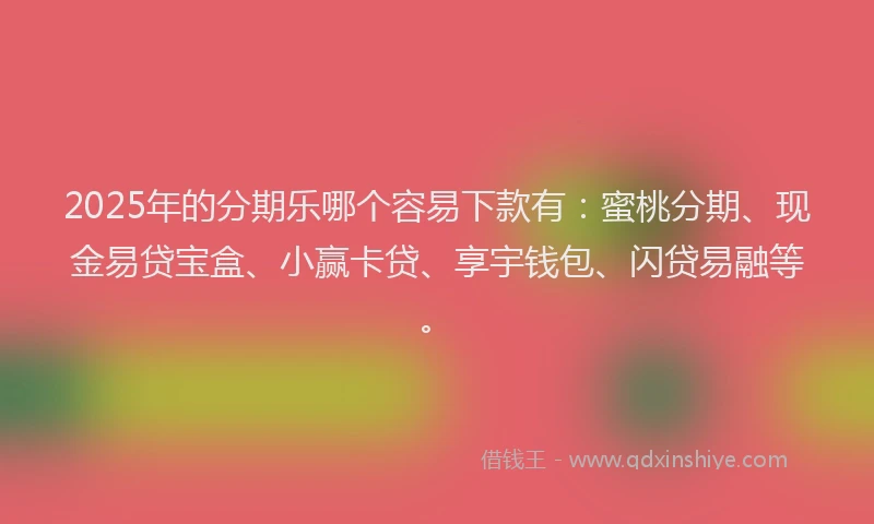 2025年的分期乐哪个容易下款有：蜜桃分期、现金易贷宝盒、小赢卡贷、享宇钱包、闪贷易融等。