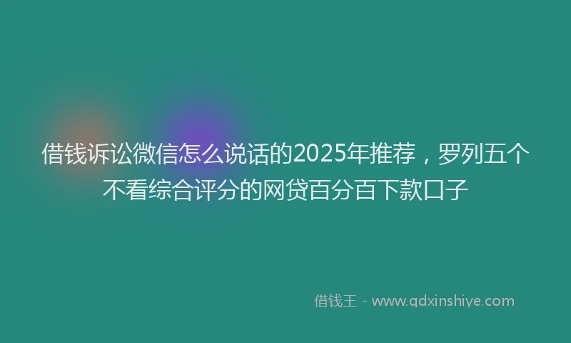 借钱诉讼微信怎么说话的2025年推荐，罗列五个不看综合评分的网贷百分百下款口子