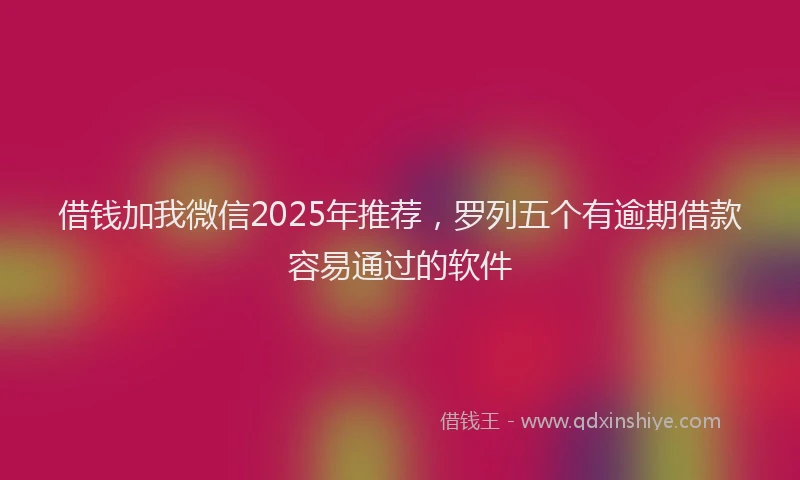 借钱加我微信2025年推荐，罗列五个有逾期借款容易通过的软件