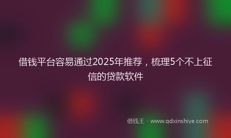借钱平台容易通过2025年推荐，梳理5个不上征信的贷款软件