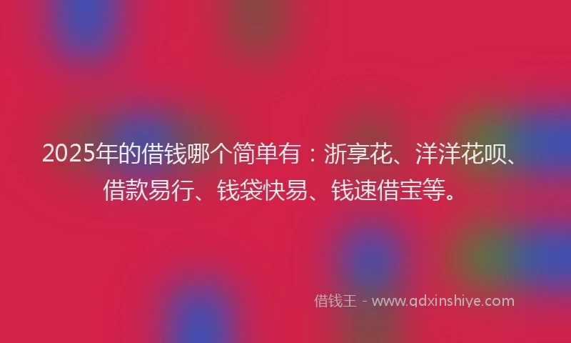 2025年的借钱哪个简单有：浙享花、洋洋花呗、借款易行、钱袋快易、钱速借宝等。