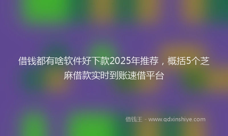 借钱都有啥软件好下款2025年推荐，概括5个芝麻借款实时到账速借平台