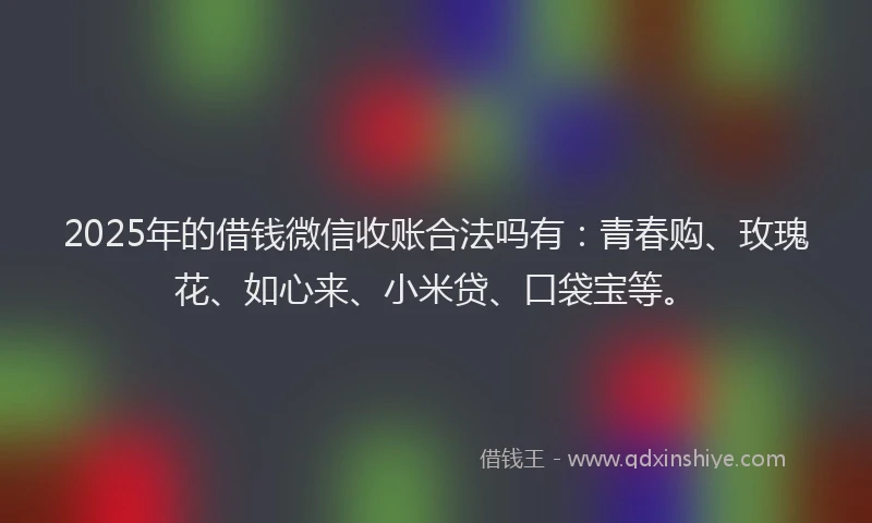 2025年的借钱微信收账合法吗有：青春购、玫瑰花、如心来、小米贷、口袋宝等。