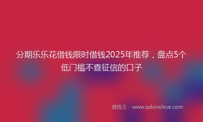 分期乐乐花借钱限时借钱2025年推荐，盘点5个低门槛不查征信的口子