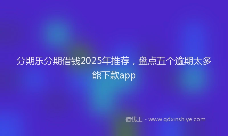 分期乐分期借钱2025年推荐，盘点五个逾期太多能下款app