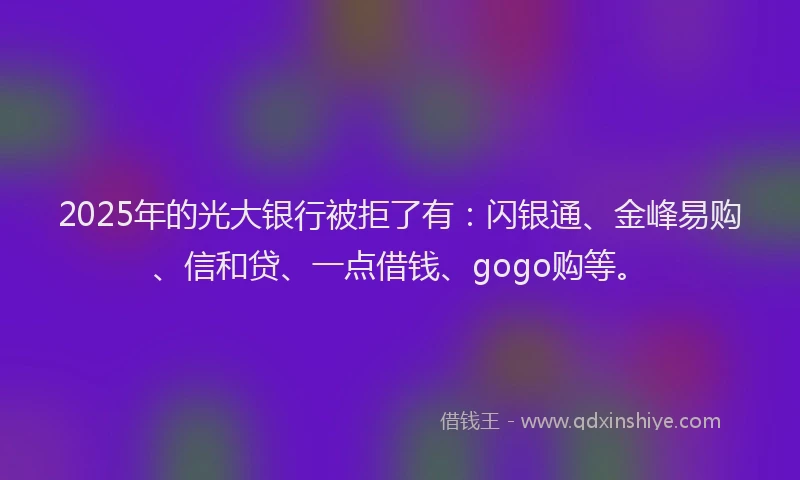 2025年的光大银行被拒了有：闪银通、金峰易购、信和贷、一点借钱、gogo购等。